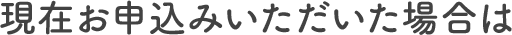 現在お申込みいただいた場合は
